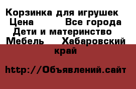 Корзинка для игрушек › Цена ­ 300 - Все города Дети и материнство » Мебель   . Хабаровский край